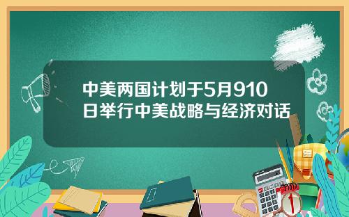 中美两国计划于5月910日举行中美战略与经济对话