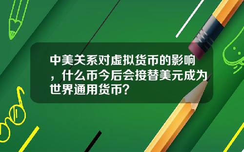 中美关系对虚拟货币的影响，什么币今后会接替美元成为世界通用货币？