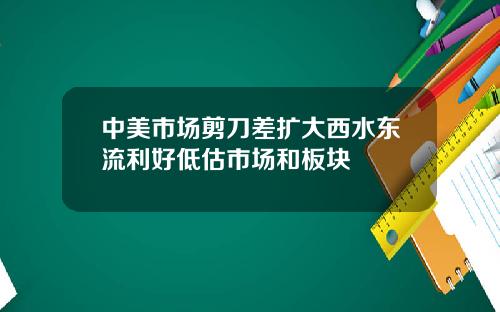 中美市场剪刀差扩大西水东流利好低估市场和板块