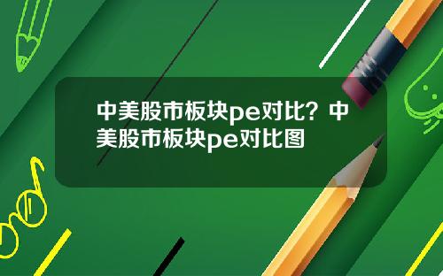 中美股市板块pe对比？中美股市板块pe对比图