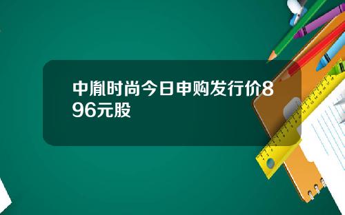 中胤时尚今日申购发行价896元股