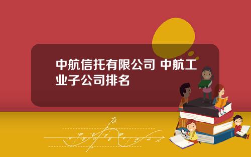 中航信托有限公司 中航工业子公司排名