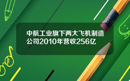 中航工业旗下两大飞机制造公司2010年营收256亿