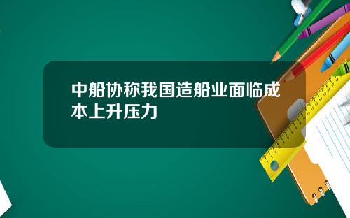 中船协称我国造船业面临成本上升压力