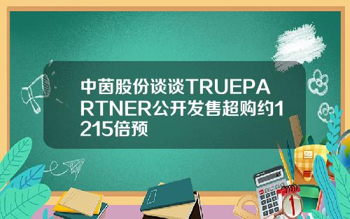 中茵股份谈谈TRUEPARTNER公开发售超购约1215倍预