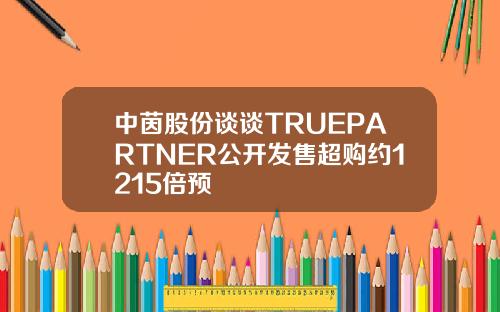 中茵股份谈谈TRUEPARTNER公开发售超购约1215倍预