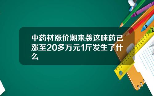 中药材涨价潮来袭这味药已涨至20多万元1斤发生了什么