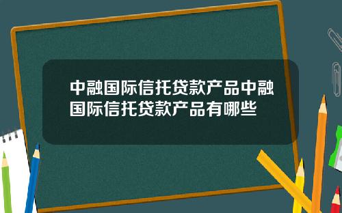 中融国际信托贷款产品中融国际信托贷款产品有哪些