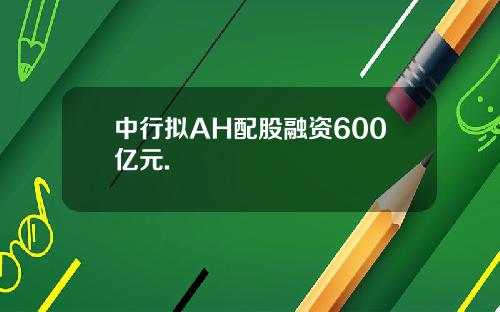 中行拟AH配股融资600亿元.