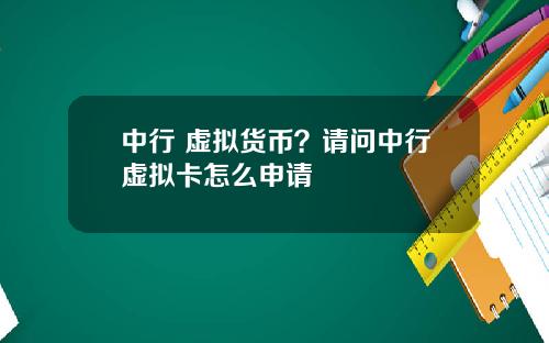 中行 虚拟货币？请问中行虚拟卡怎么申请