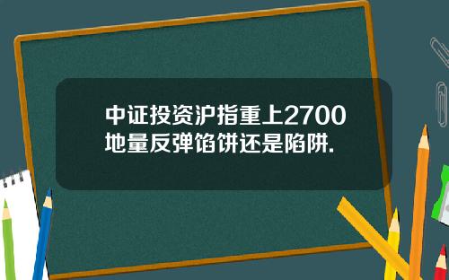 中证投资沪指重上2700地量反弹馅饼还是陷阱.