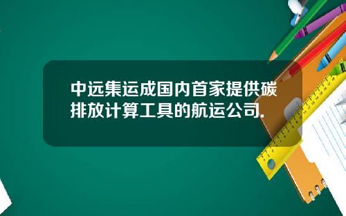 中远集运成国内首家提供碳排放计算工具的航运公司.