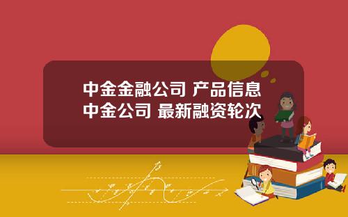 中金金融公司 产品信息 中金公司 最新融资轮次