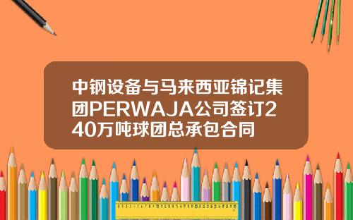 中钢设备与马来西亚锦记集团PERWAJA公司签订240万吨球团总承包合同