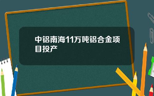 中铝南海11万吨铝合金项目投产