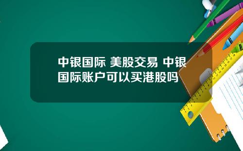 中银国际 美股交易 中银国际账户可以买港股吗