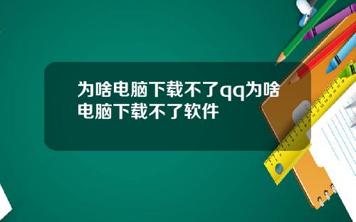 为啥电脑下载不了qq为啥电脑下载不了软件