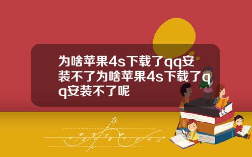 为啥苹果4s下载了qq安装不了为啥苹果4s下载了qq安装不了呢