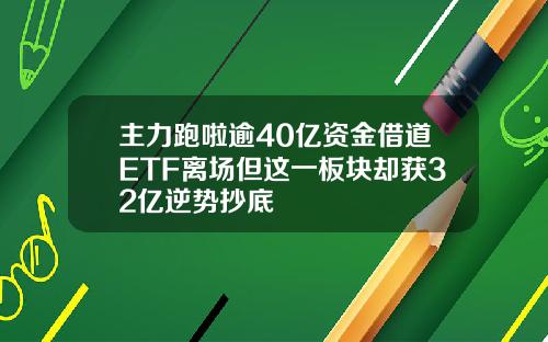 主力跑啦逾40亿资金借道ETF离场但这一板块却获32亿逆势抄底