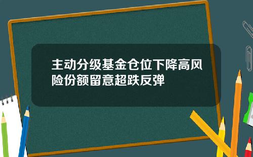 主动分级基金仓位下降高风险份额留意超跌反弹