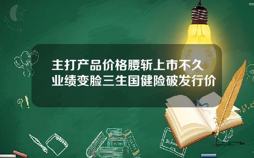 主打产品价格腰斩上市不久业绩变脸三生国健险破发行价