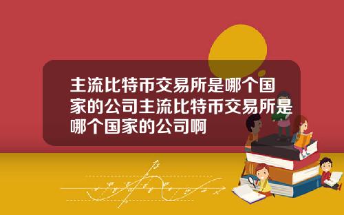 主流比特币交易所是哪个国家的公司主流比特币交易所是哪个国家的公司啊