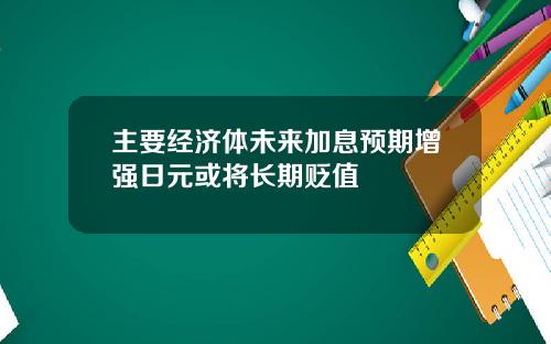 主要经济体未来加息预期增强日元或将长期贬值