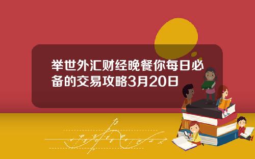 举世外汇财经晚餐你每日必备的交易攻略3月20日