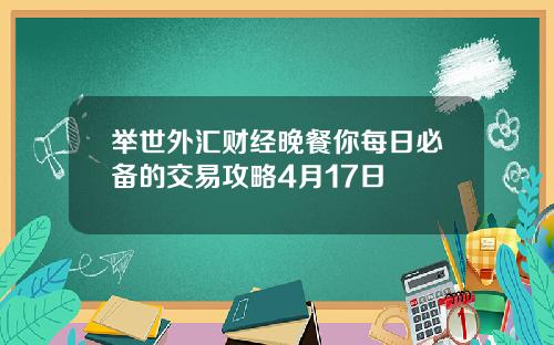 举世外汇财经晚餐你每日必备的交易攻略4月17日