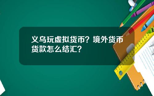 义乌玩虚拟货币？境外货币货款怎么结汇？