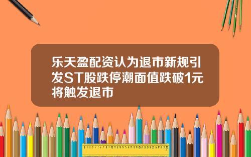 乐天盈配资认为退市新规引发ST股跌停潮面值跌破1元将触发退市