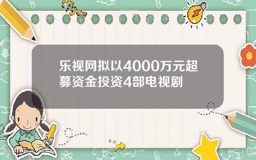 乐视网拟以4000万元超募资金投资4部电视剧