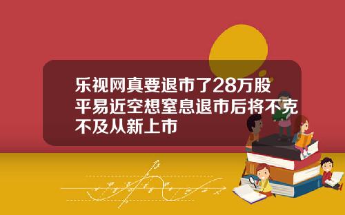 乐视网真要退市了28万股平易近空想窒息退市后将不克不及从新上市