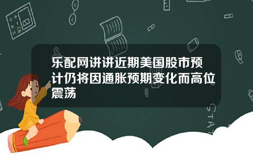 乐配网讲讲近期美国股市预计仍将因通胀预期变化而高位震荡