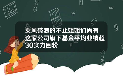 乘风破浪的不止姐姐们尚有这家公司旗下基金平均业绩超30实力圈粉