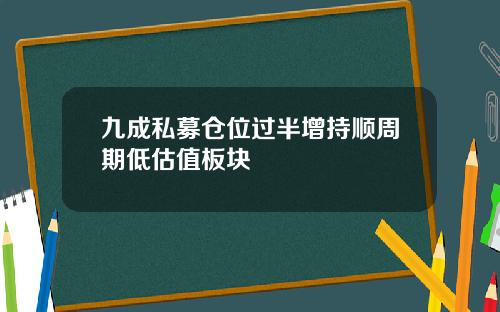 九成私募仓位过半增持顺周期低估值板块