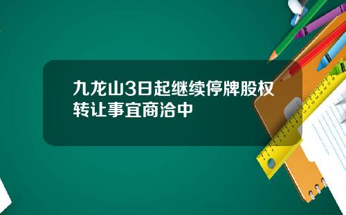 九龙山3日起继续停牌股权转让事宜商洽中