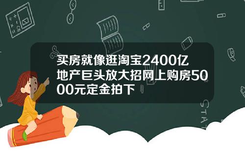 买房就像逛淘宝2400亿地产巨头放大招网上购房5000元定金拍下