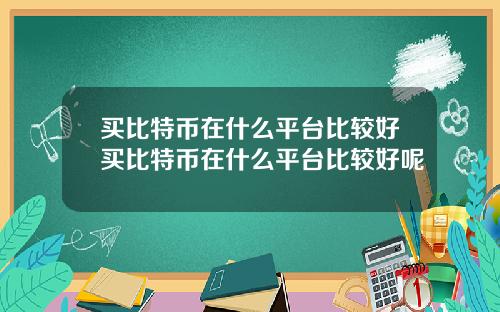 买比特币在什么平台比较好买比特币在什么平台比较好呢