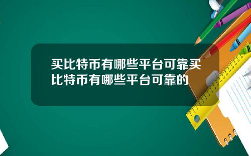 买比特币有哪些平台可靠买比特币有哪些平台可靠的