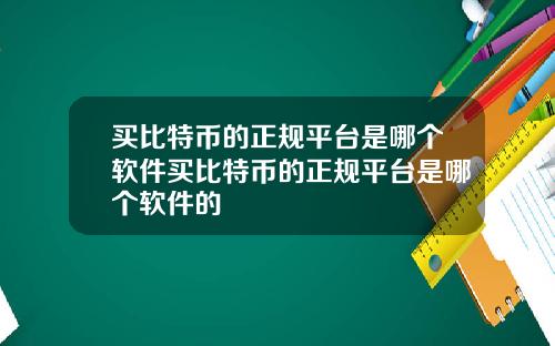 买比特币的正规平台是哪个软件买比特币的正规平台是哪个软件的