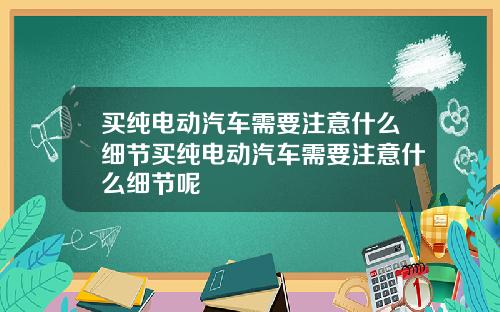 买纯电动汽车需要注意什么细节买纯电动汽车需要注意什么细节呢