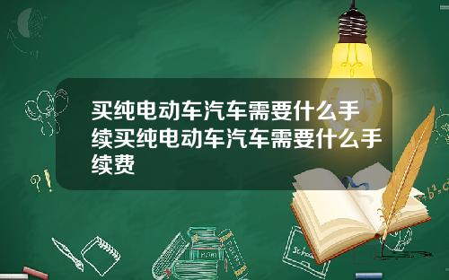 买纯电动车汽车需要什么手续买纯电动车汽车需要什么手续费