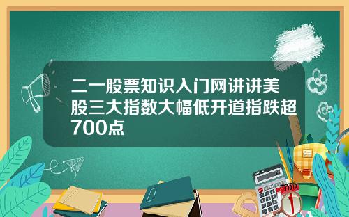 二一股票知识入门网讲讲美股三大指数大幅低开道指跌超700点