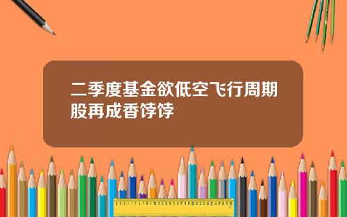 二季度基金欲低空飞行周期股再成香饽饽