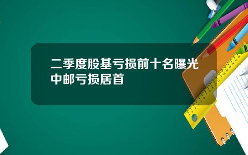 二季度股基亏损前十名曝光中邮亏损居首