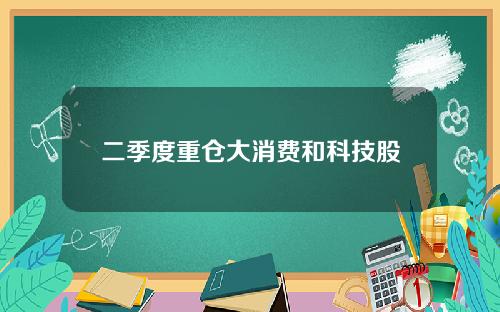 二季度重仓大消费和科技股