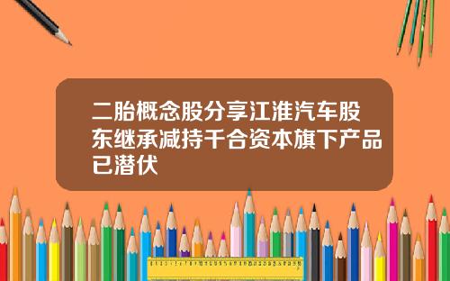 二胎概念股分享江淮汽车股东继承减持千合资本旗下产品已潜伏