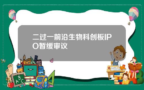 二过一前沿生物科创板IPO暂缓审议