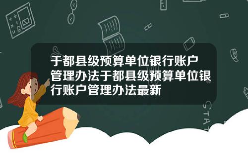 于都县级预算单位银行账户管理办法于都县级预算单位银行账户管理办法最新